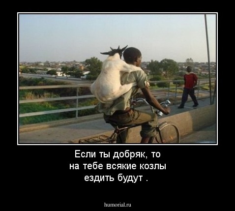 Если ты добряк, то на тебе всякие козлы  ездить будут .