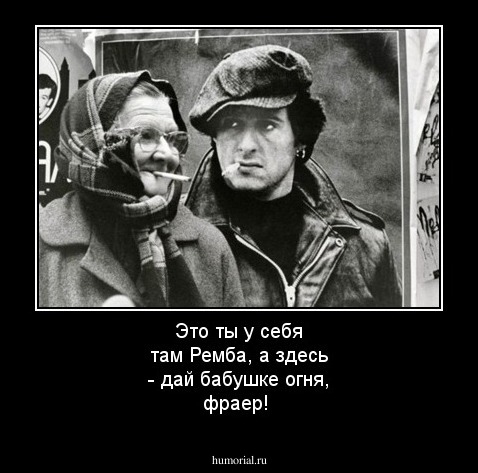 Это ты у себя там Ремба, а здесь - дай бабушке огня, фраер!